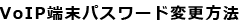 VoIP端末パスワード変更方法